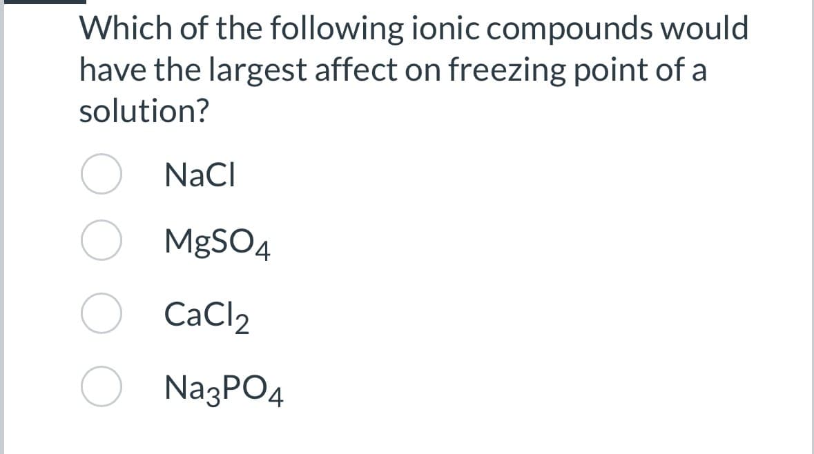 Which of the following ionic compounds would
have the largest affect on freezing point of a
solution?
NaCl
MgSO4
CaCl2
Na3PO4