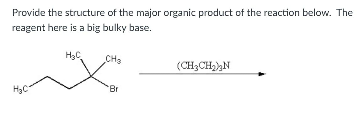 Provide the structure of the major organic product of the reaction below. The
reagent here is a big bulky base.
H3C
CH3
H3C
(CH3CH2)3N
Br