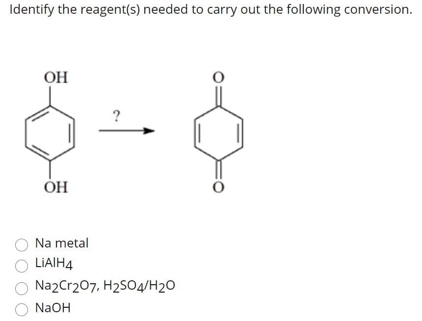 Identify the reagent(s) needed to carry out the following conversion.
ОН
?
OH
Na metal
LIAIH4
Na2Cr207, H2SO4/H2O
NaOH
