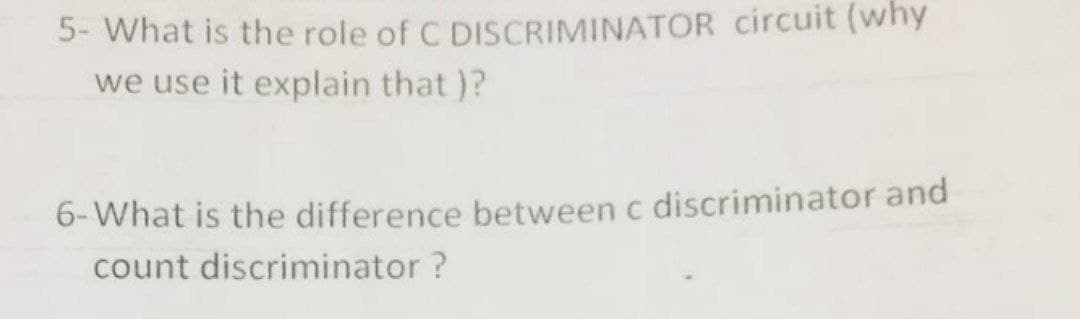 5- What is the role of C DISCRIMINATOR Ccircuit (why
we use it explain that )?
6- What is the difference between c discriminator and
count discriminator ?
