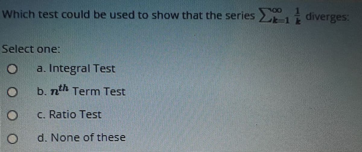 Which test could be used to show that the series i diverges:
Select one:
a. Integral Test
b. nh Term Test
c. Ratio Test
d. None of these
