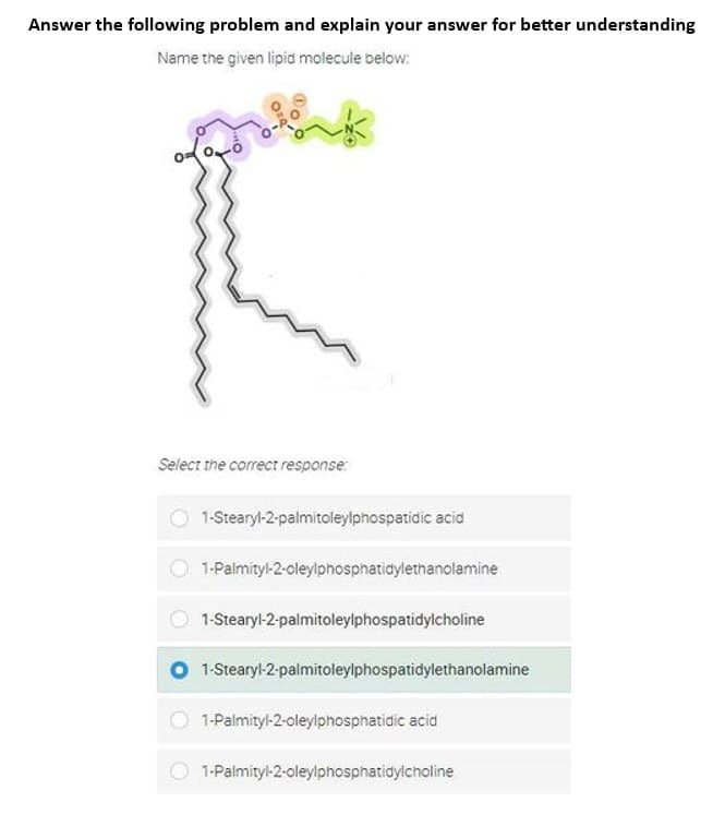Answer the following problem and explain your answer for better understanding
Name the given lipid molecule below:
Select the correct response:
1-Stearyl-2-palmitoleylphospatidic acid
1-Palmityl-2-oleylphosphatidylethanolamine
1-Stearyl-2-palmitoleylphospatidylcholine
1-Stearyl-2-palmitoleylphospatidylethanolamine
1-Palmityl-2-oleylphosphatidic acid
1-Palmityl-2-oleylphosphatidylcholine