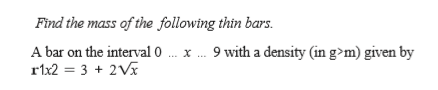 Find the mass of the following thin bars.
A bar on the interval 0 ... x . 9 with a density (in g>m) given by
rx2 = 3 + 2Vx
