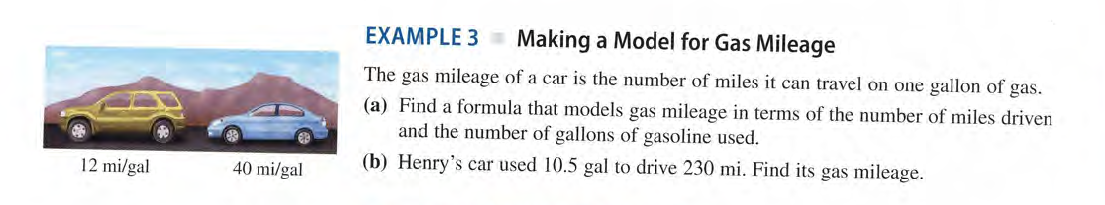 EXAMPLE 3
Making a Model for Gas Mileage
The gas mileage of a car is the number of miles it can travel on one gallon of gas.
(a) Find a formula that models gas mileage in terms of the number of miles driven
and the number of gallons of gasoline used.
(b) Henry's car used 10.5 gal to drive 230 mi. Find its gas mileage.
12 mi/gal
40 mi/gal

