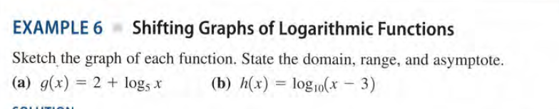 EXAMPLE 6
Shifting Graphs of Logarithmic Functions
Sketch the graph of each function. State the domain, range, and asymptote.
(b) h(x) = log10(x - 3)
(a) g(x) = 2 + logs x
