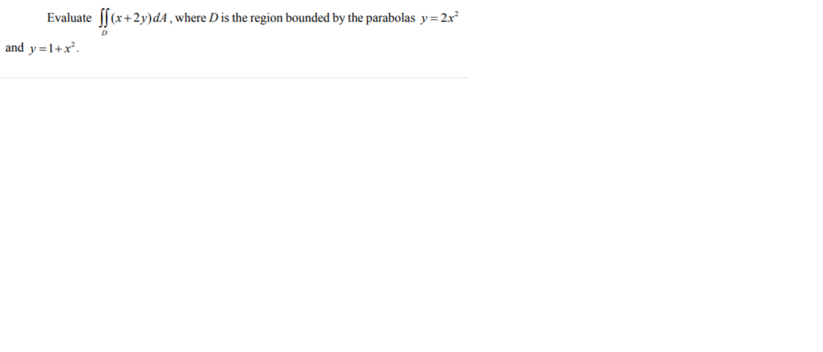 Evaluate
J[(x+2y)dA, where D is the region bounded by the parabolas y=2x
D
and y=1+x².
