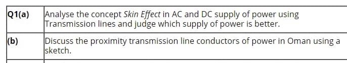 Analyse the concept Skin Effect in AC and DC supply of power using
Transmission lines and judge which supply of power is better.
Q1(a)
(b)
Discuss the proximity transmission line conductors of power in Oman using a
sketch.

