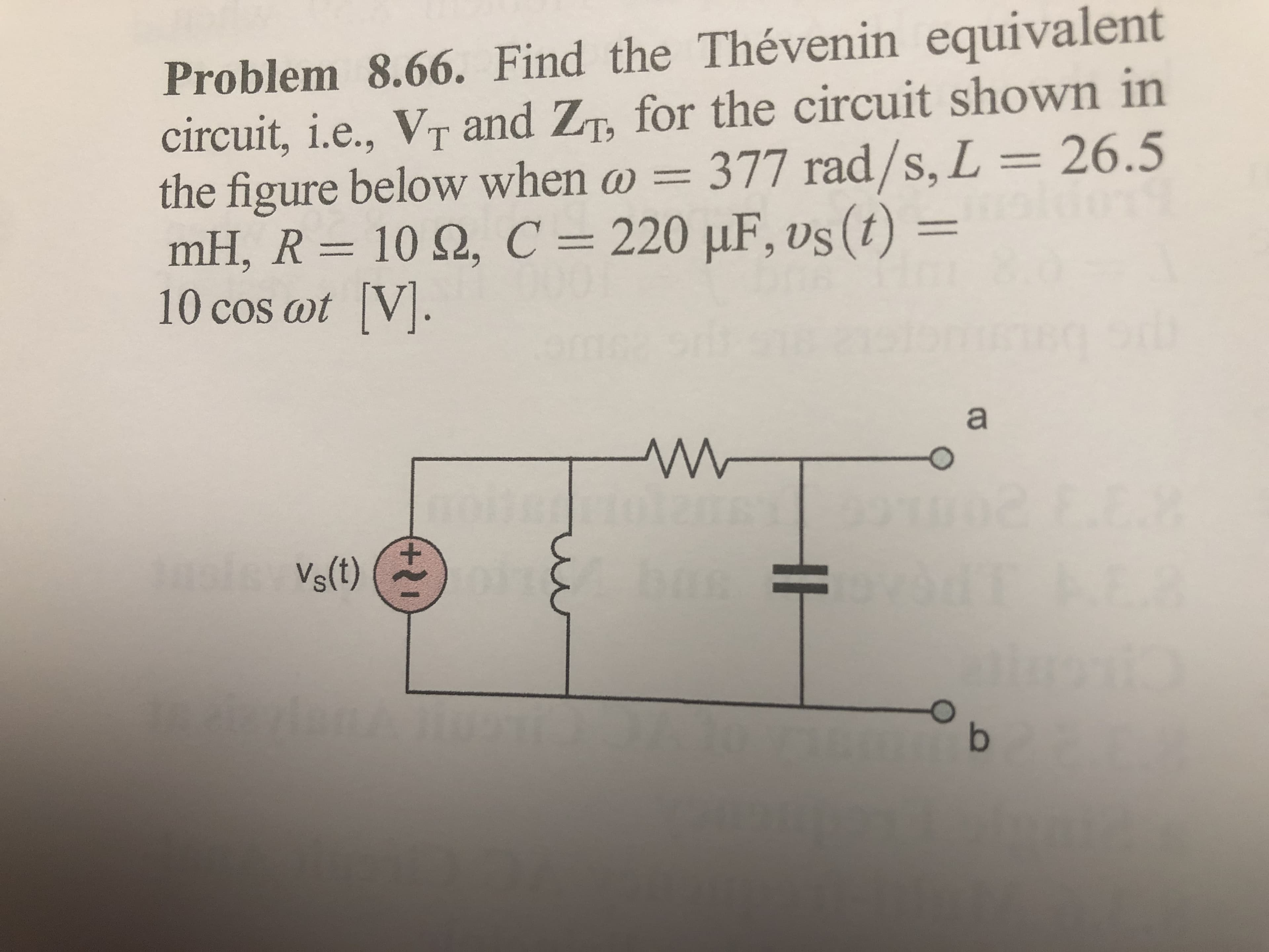 Problem 8.66. Find the Thévenin equivalent
circuit, i.e., VT and ZT, for the circuit shown in
the figure below when w = 377 rad/s, L = 26.5
mH, R = 10 Q, C = 220 µF, vs(t) =
10 cos ot V.
6.
a
Vs(t) *
