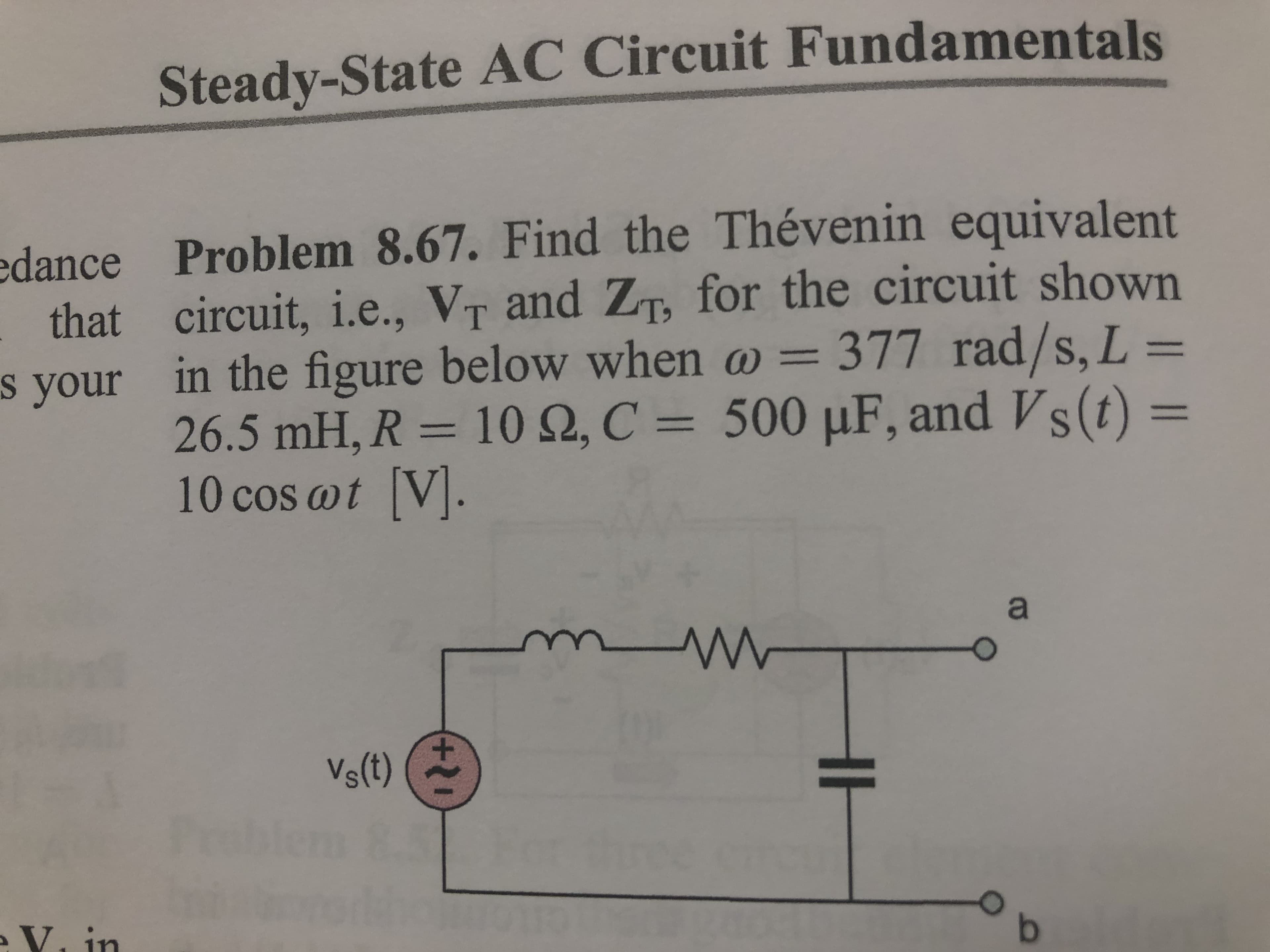 Steady-State AC Circuit Fundamentals
edance Problem 8.67. Find the Thévenin equivalent
that circuit, i.e., VT and ZT, for the circuit shown
s your in the figure below when o =
377 rad/s, L=
%3D
26.5 mH, R = 10 Q, C = 500 µF, and Vs(t) =
10 cos wt V.
%3D
a
Vs(t)
lem
V. in
