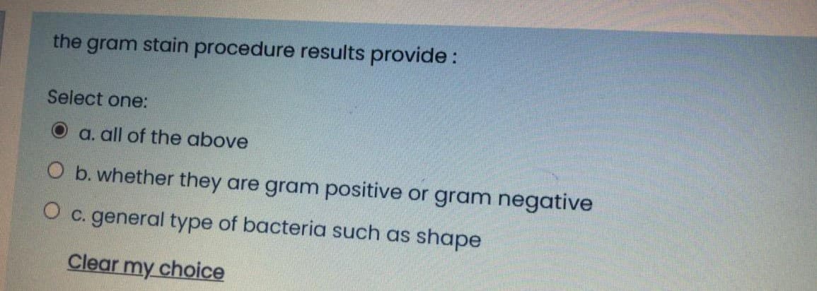 the gram stain procedure results provide:
Select one:
a. all of the above
O b. whether they are gram positive or gram negative
O c. general type of bacteria such as shape
Clear my choice
