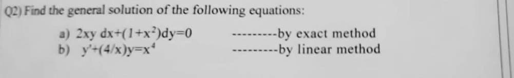 Q2) Find the general solution of the following equations:
a) 2xy dx+(1+x²)dy=0
b) y'+(4/x)y=x*
---by exact method
--by linear method