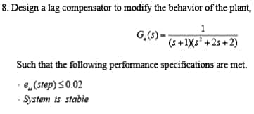 8. Design a lag compensator to modify the behavior of the plant,
1
G,(s) =
(5+1)(s' + 2s + 2)
Such that the following performance specifications are met.
e,(step) S0.02
System is stable
