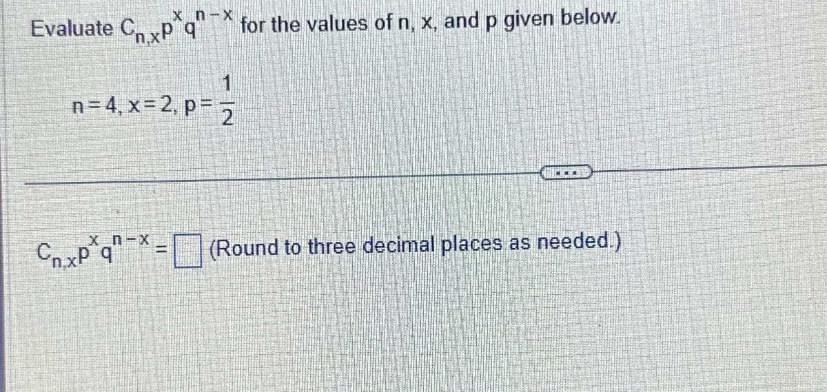 xn-x
Evaluate Cxpq
n=4, x=2, p==
Cxp*q-x=
for the values of n, x, and p given below.
FO
(Round to three decimal places as needed.)