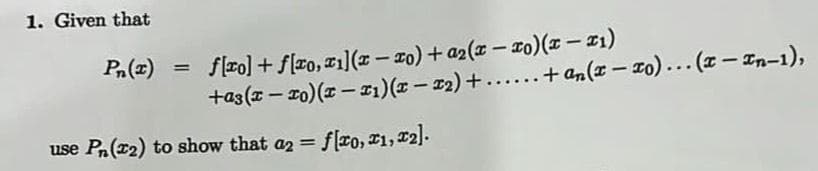 1. Given that
Pn(x)
=
f[ro] + f[xo, r1] (x-xo) + a₂(x − xo) (x − x₁)
1
-
+as(x − TO)(x − x₁)(x − x₂) +......+ an(x-xo)... (x-In-1),
-
use Pn (2) to show that a2 = f(xo, 21, x2].