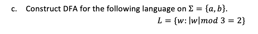 c. Construct DFA for the following language on Σ = {a,b}.
L = {w: |w|mod 3 = 2}