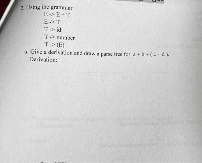 2. Using the grammar
E-> E+T
E-> T
T-> id
T-> number
T-> (E)
a. Give a derivation and draw a parse tree for a + b + (c+d).
Derivation:
F
can women w