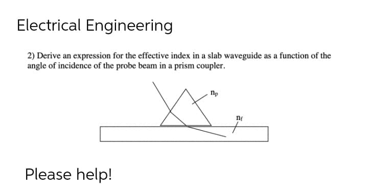 Electrical Engineering
2) Derive an expression for the effective index in a slab waveguide as a function of the
angle of incidence of the probe beam in a prism coupler.
Please help!
np
XX",
nf
