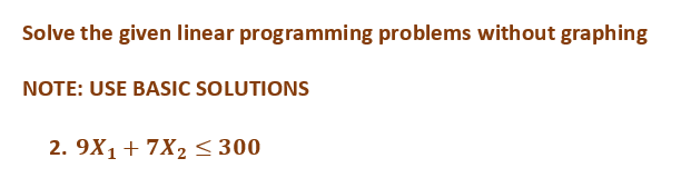 Solve the given linear programming problems without graphing
NOTE: USE BASIC SOLUTIONS
2. 9X₁ + 7X₂ ≤ 300