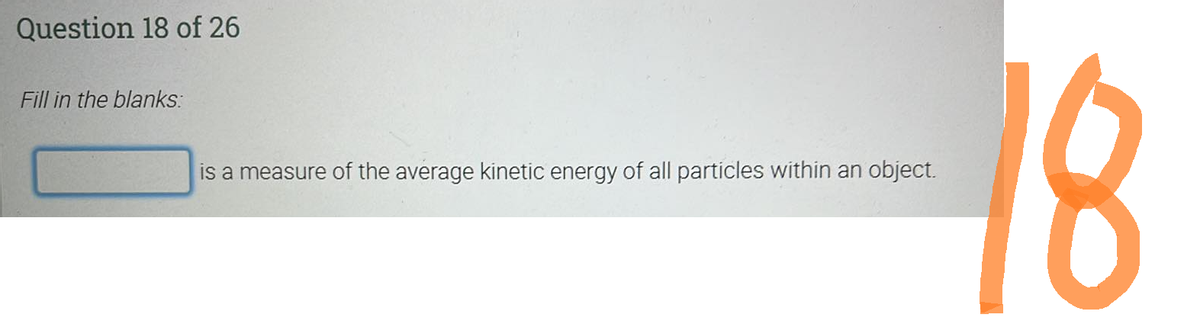 Question 18 of 26
Fill in the blanks:
is a measure of the average kinetic energy of all particles within an object.
18