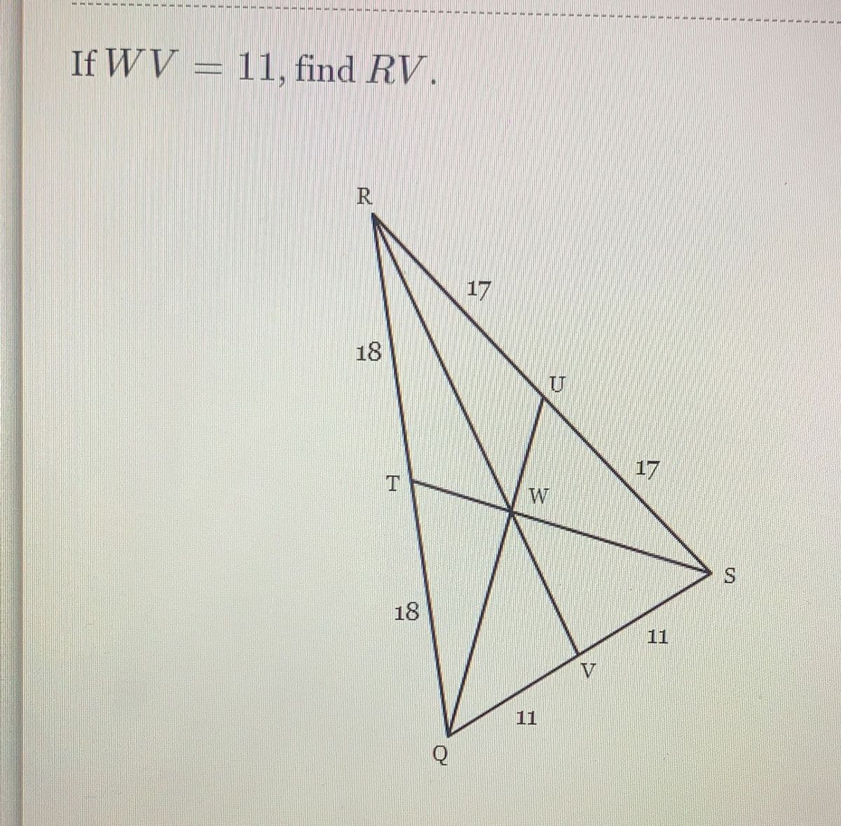 If WV = 11, find RV.
R
18
T
18
Q
17
W
V
17
*