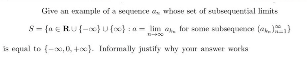 Give an example of a sequence an whose set of subsequential limits
S = {a € RU{-x}U{x} : a = lim ak, for some subsequence (ak,)=1}
is equal to {-0, 0, +∞}. Informally justify why your answer works
