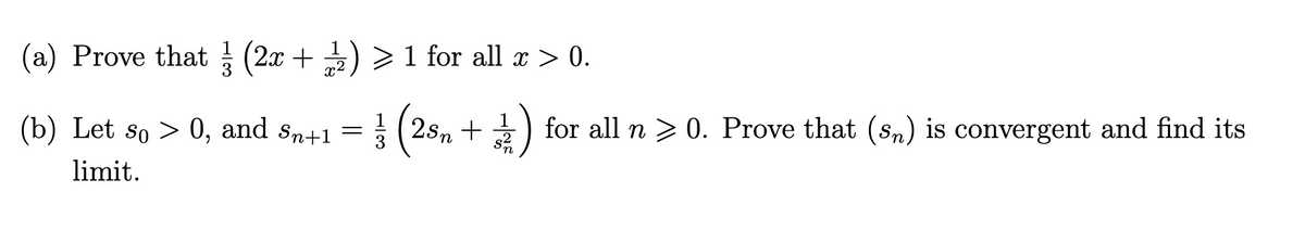(a) Prove that (2x + ) > 1 for all x > 0.
(b) Let so > 0, and sn+1 = 3 (2sn +)
for all n > 0. Prove that (s,) is convergent and find its
limit.
