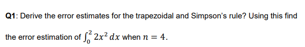 Q1: Derive the error estimates for the trapezoidal and Simpson's rule? Using this find
the error estimation of 2x? dx when n = 4.
