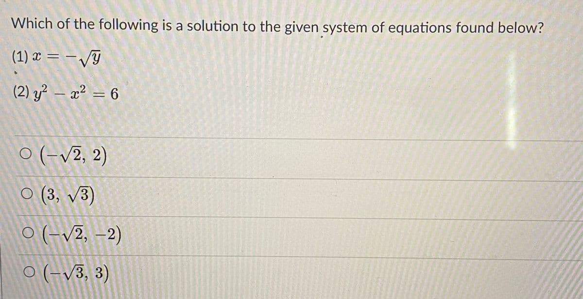 Which of the following is a solution to the given system of equations found below?
(1) x = – /Y
%3D
(2) y? – x² = 6
O (-v2, 2)
O (3, V3)
O (-v2, –2)
O (-v3, 3)
