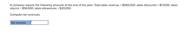 A company reports the following amounts at the end of the year: Total sales revenue = $560,000; sales discounts = $17,000; sales
returns = $34,000; sales allowances = $20,000.
Compute net revenues.
Net revenues
