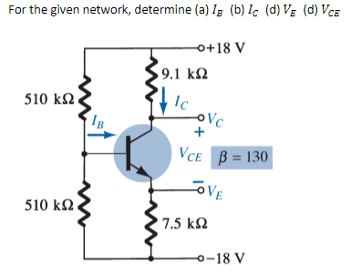For the given network, determine (a) 1₂ (b) Ic (d) V₂ (d) VCE
o+18 V
9.1 ΚΩ
510 ΚΩ,
Ic
510 ΚΩ.
ovc
+
Vc
Vce β = 130
SOVE
7.5 ΚΩ
o-18 V