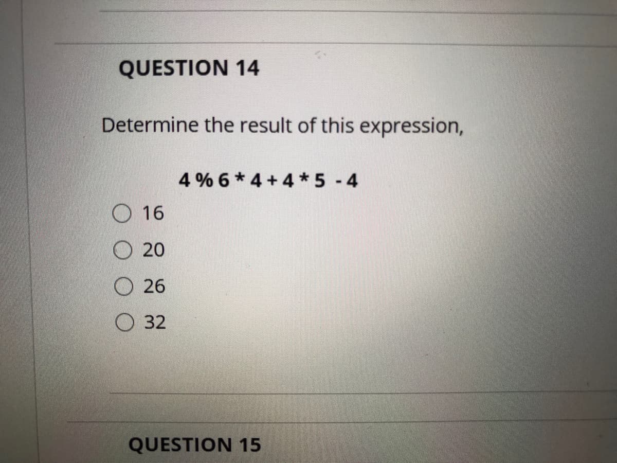 QUESTION 14
Determine the result of this expression,
4 % 6 * 4 + 4 5 4
O 16
O 20
26
O 32
QUESTION 15
