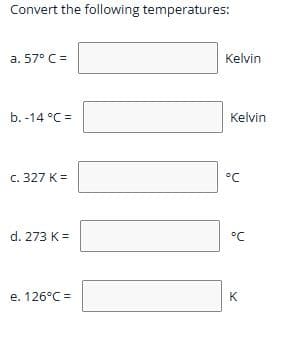 Convert the following temperatures:
a. 57° C =
b. -14 °C =
c. 327 K =
d. 273 K =
e. 126°C =
Kelvin
Kelvin
°℃
°℃
K
