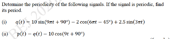 Determine the periodicity of the following signals. If the signal is periodic, find
its period.
(i)
q(t) = 10 sin(97t + 90°) – 2 cos(6nt – 45°) + 2.5 sin(3nt)
(ii)
p(t) = q(t) – 10 cos(9t + 90°)
