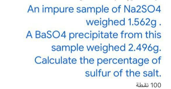 An impure sample of Na2SO4
weighed 1.562g.
A BaSO4 precipitate from this
sample weighed 2.496g.
Calculate the percentage of
sulfur of the salt.
äböi 100

