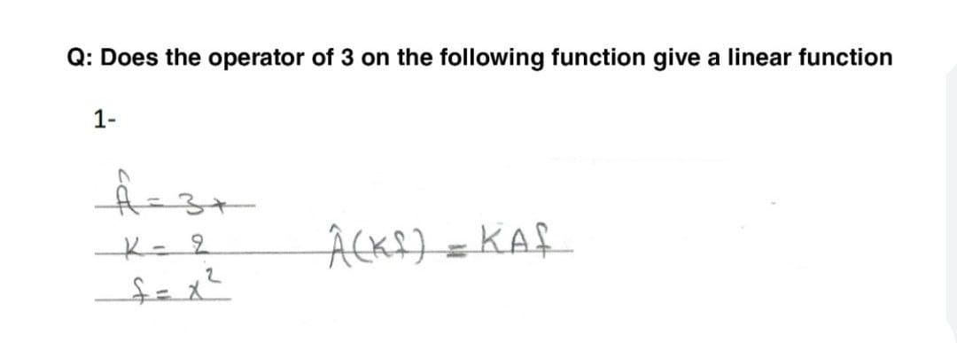 Q: Does the operator of 3 on the following function give a linear function
1-
ACkf)=KAf
