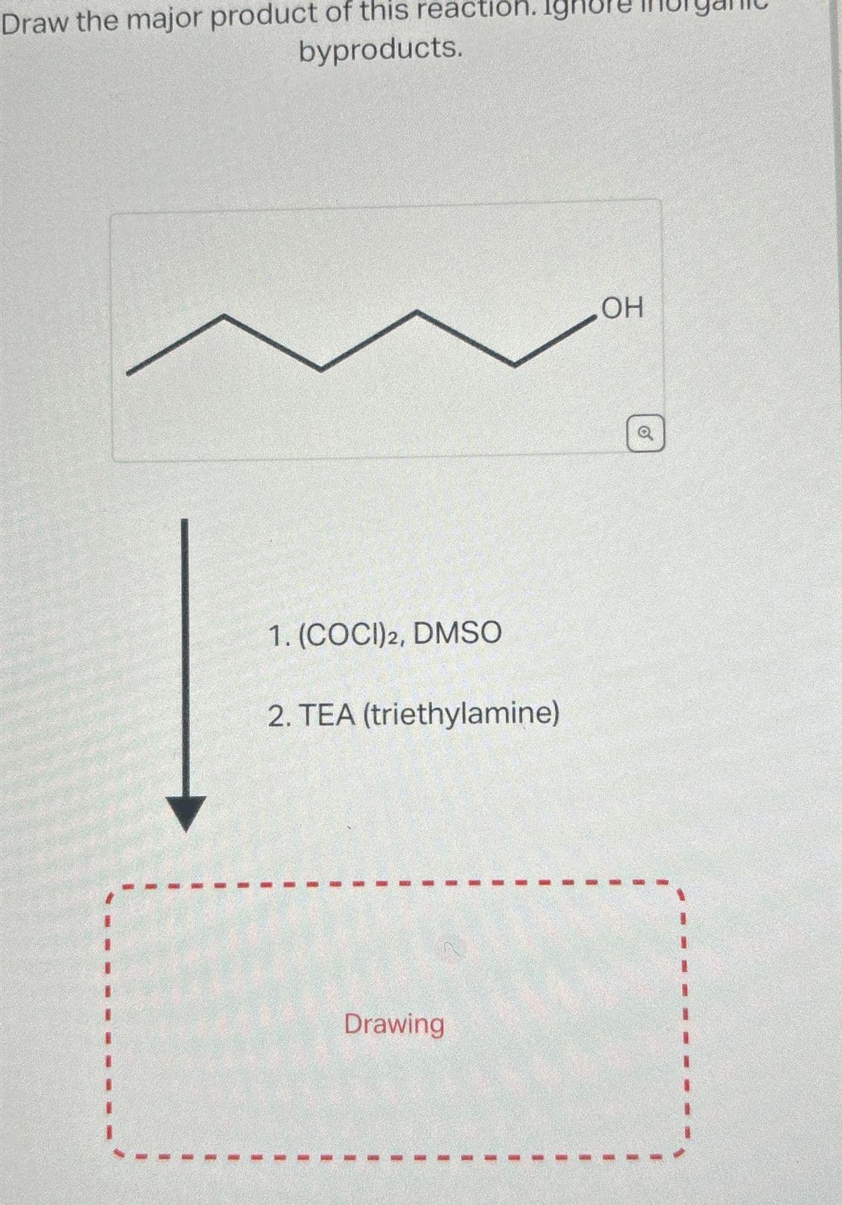 Draw the major product of this reaction. Igh
byproducts.
1. (COCI) 2, DMSO
2. TEA (triethylamine)
Drawing
OH
O