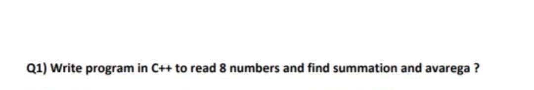 Q1) Write program in C++ to read 8 numbers and find summation and avarega ?
