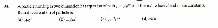 A particle moving in two dimension has equation of path r = Ae™ and 0 = mt , where A and » are constants.
Radial acceleration of particle is
93.
(a) Am²
(b) – Ao²
(c) Ao²e™
(d) zero
