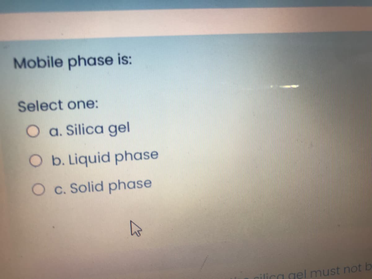 Mobile phase is:
Select one:
O a. Silica gel
O b. Liquid phase
O c. Solid phase
lica gel must not b
