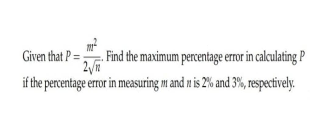 Given that P = ". Find the maximum percentage error in calculating P
2/m
if the percentage error in measuring m and n is 2% and 3%, respectively.
