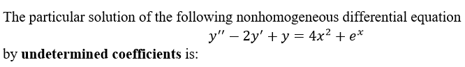 The particular solution of the following nonhomogeneous differential equation
y" – 2y' + y = 4x² + e*
by undetermined coefficients is:
