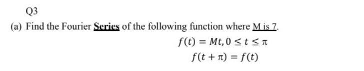 Q3
(a) Find the Fourier Series of the following function where M is 7.
f(t)= Mt,0 ≤t≤t
f(t + n) = f(t)