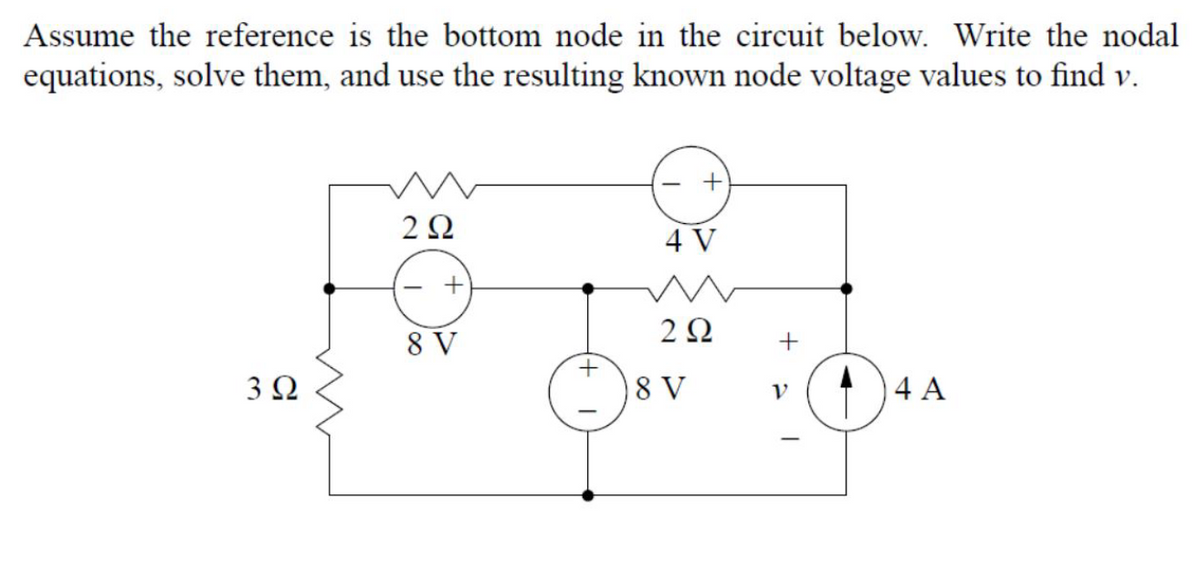Assume the reference is the bottom node in the circuit below. Write the nodal
equations, solve them, and use the resulting known node voltage values to find v.
2Ω
4 V
2Ω
8 V
3Ω
8 V
4 A
