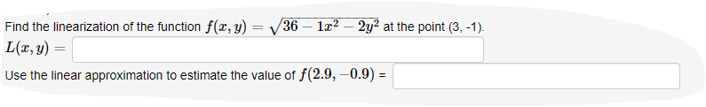 Find the linearization of the function f(x, y) = V36 – 1x? – 2y² at the point (3, -1).
L(x, y) =
Use the linear approximation to estimate the value of f(2.9, –0.9) =
