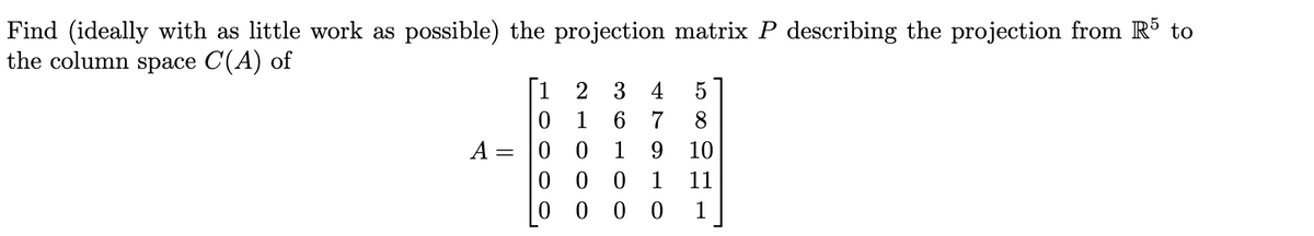 Find (ideally with as little work as possible) the projection matrix P describing the projection from R to
the column space C(A) of
Г1 2 3
0 1
4
5
6.
7
8
A =
1
9.
10
0 0 0
1
11
1
