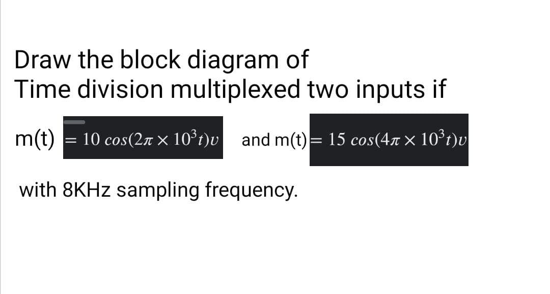 Draw the block diagram of
Time division multiplexed two inputs if
m(t)
with 8KHz sampling frequency.
-
10 cos(2л × 10³ t)u and m(t) = 15 cos(4 × 10³t)v
