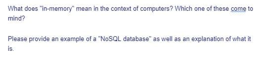 What does "in-memory" mean in the context of computers? Which one of these come to
mind?
Please provide an example of a "NOSQL database" as well as an explanation of what it
is.
