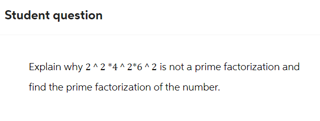 Student question
Explain why 2^2*4^2*6 ^ 2 is not a prime factorization and
find the prime factorization of the number.