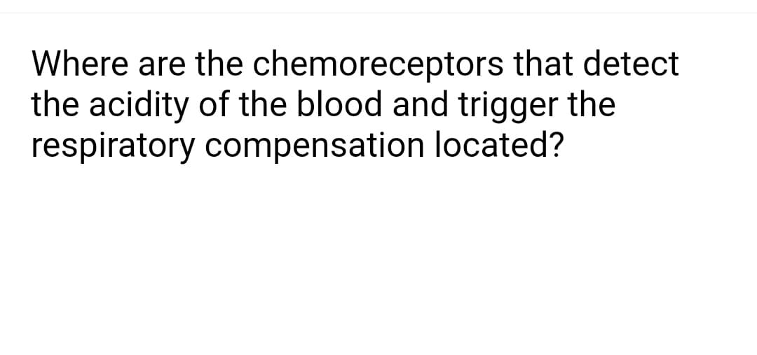 Where are the chemoreceptors that detect
the acidity of the blood and trigger the
respiratory compensation located?

