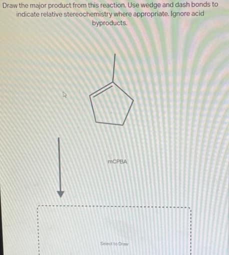 Draw the major product from this reaction. Use wedge and dash bonds to
indicate relative stereochemistry where appropriate. Ignore acid
byproducts.
mCPBA
Select to Draw